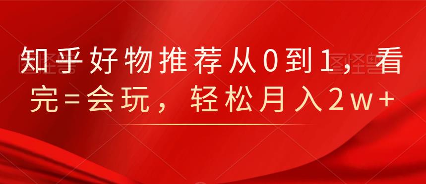 知乎好物推荐从0到1，看完=会玩，轻松月入2w-创想网