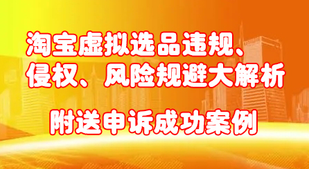淘宝虚拟选品违规、侵权、风险规避大解析，附送申诉成功案例！-创想网