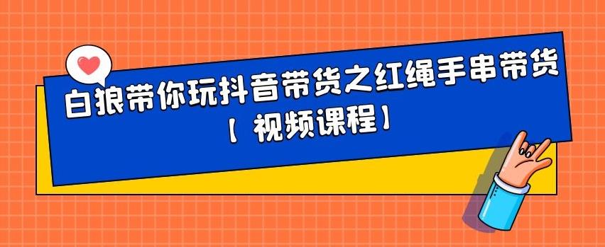 白狼带你玩抖音带货之红绳手串带货【视频课程】-创想网