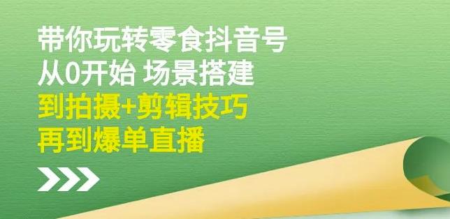 隋校长带你玩转抖音零食号：从0开始场景搭建，到拍摄 剪辑技巧，再到爆单直播-创想网