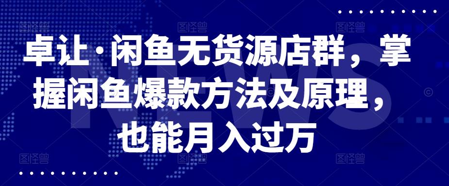 卓让·闲鱼无货源店群，掌握闲鱼爆款方法及原理，也能月入过万-创想网