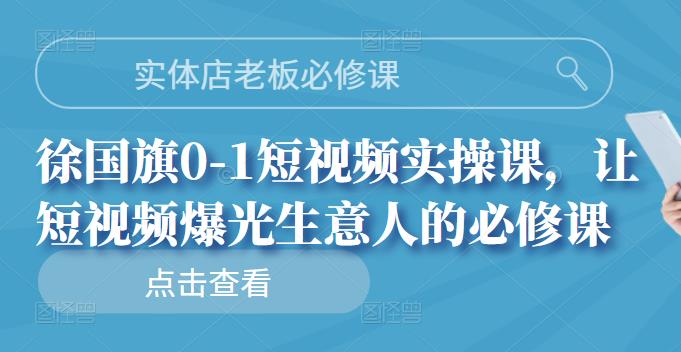 实体店老板必修课，徐国旗0-1短视频实操课，让短视频爆光生意人的必修课-创想网