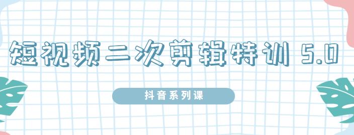 陆明明·短视频二次剪辑特训5.0，1部手机就可以操作，0基础掌握短视频二次剪辑和混剪技术-创想网