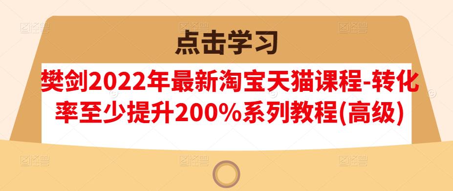 樊剑2022年最新淘宝天猫课程-转化率至少提升200%系列教程(高级)-创想网