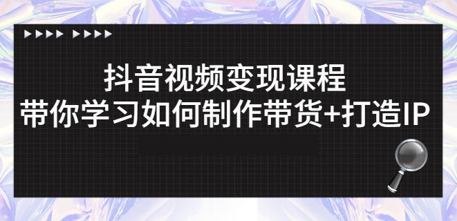 抖音短视频变现课程：带你学习如何制作带货 打造IP【41节】-创想网