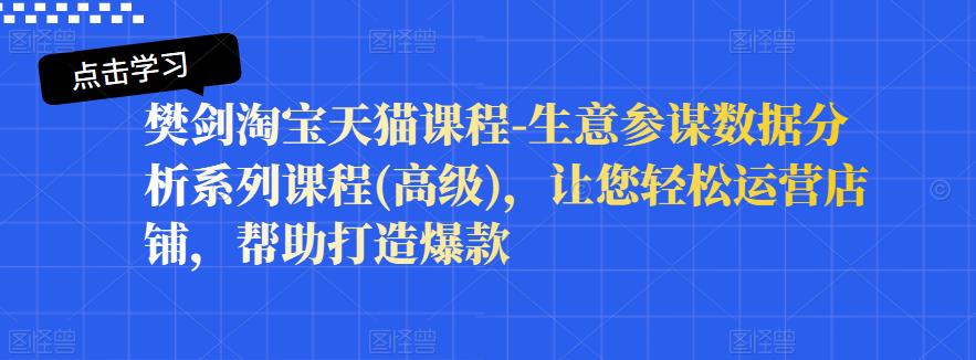 樊剑淘宝天猫课程-生意参谋数据分析系列课程(高级)，让您轻松运营店铺，帮助打造爆款-创想网