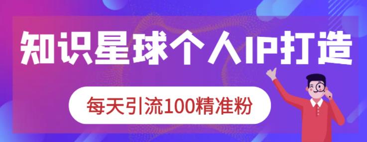 知识星球个人IP打造系列课程，每天引流100精准粉-创想网