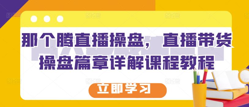 那个腾直播操盘，直播带货操盘篇章详解课程教程-创想网