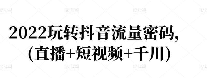 2022玩转抖音流量密码，(直播 短视频 千川)-创想网