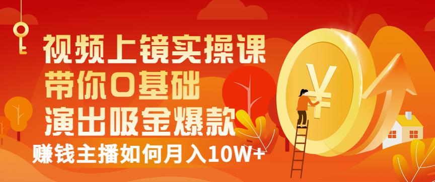 视频上镜实操课：带你0基础演出吸金爆款，赚钱主播如何月入10W-创想网