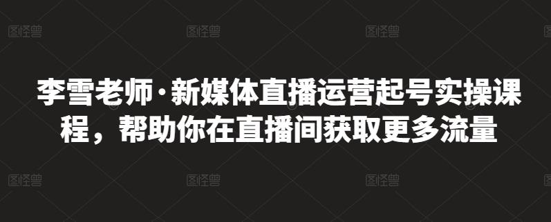 李雪老师·新媒体直播运营起号实操课程，帮助你在直播间获取更多流量-创想网