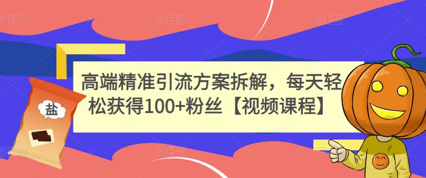 高端精准引流方案拆解，每天轻松获得100 粉丝【视频课程】-创想网