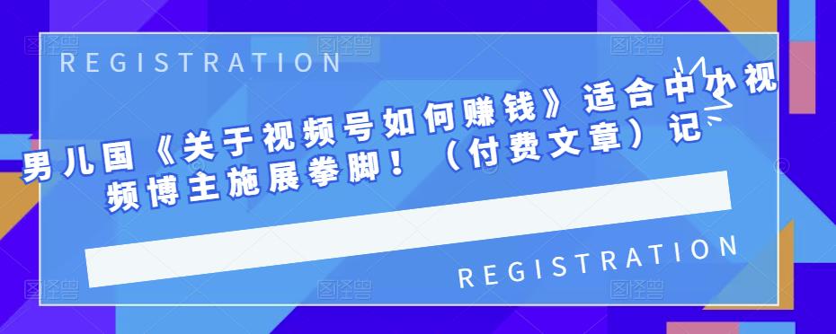 男儿国《关于视频号如何赚钱》适合中小视频博主施展拳脚！（付费文章）-创想网