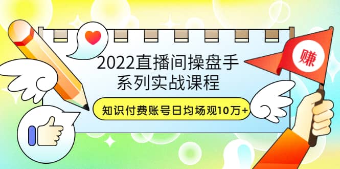 2022直播间操盘手系列实战课程：知识付费账号日均场观10万 (21节视频课)-创想网