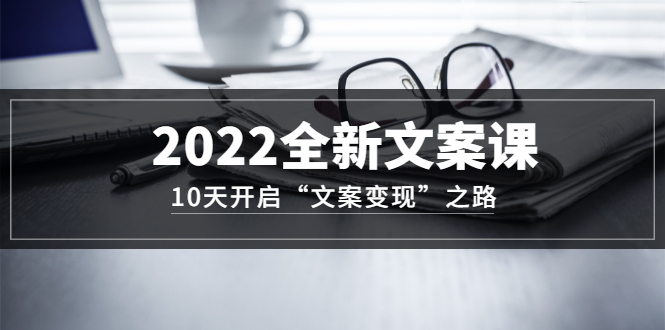 2022全新文案课：10天开启“文案变现”之路~从0基础开始学（价值399）-创想网
