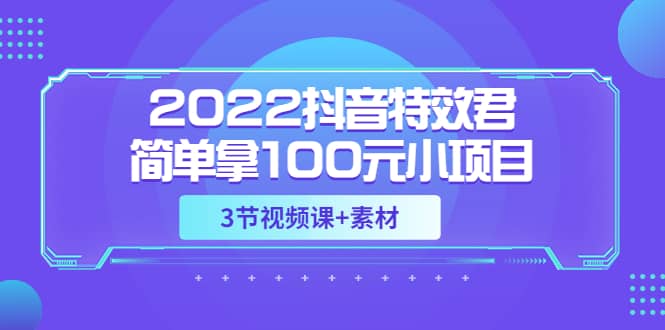 2022抖音特效君简单拿100元小项目，可深耕赚更多（3节视频课 素材）-创想网