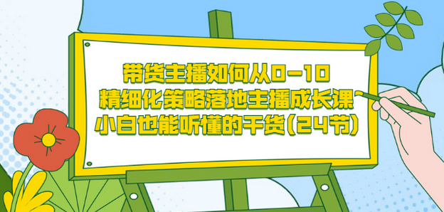 带货主播如何从0-10，精细化策略落地主播成长课，小白也能听懂的干货(24节)-创想网