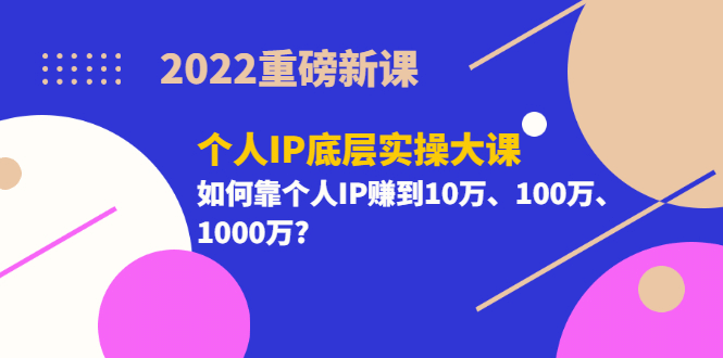 2022重磅新课《个人IP底层实操大课》如何靠个人IP赚到10万、100万、1000万-创想网