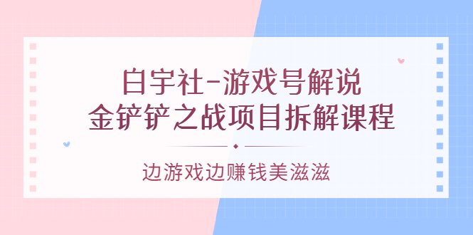游戏号解说：金铲铲之战项目拆解课程，边游戏边赚钱美滋滋-创想网