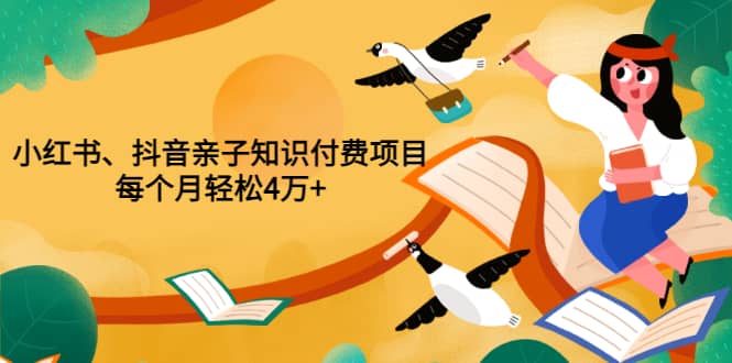 重磅发布小红书、抖音亲子知识付费项目，每个月轻松4万 （价值888元）-创想网