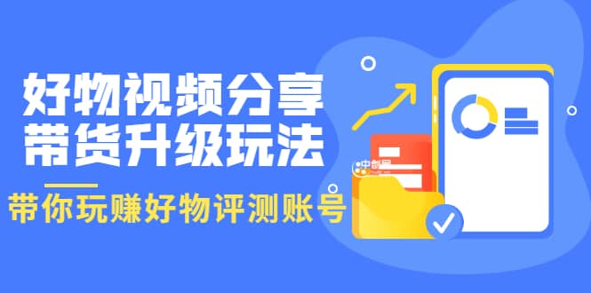 好物视频分享带货升级玩法：玩赚好物评测账号，月入10个W（1小时详细教程）-创想网