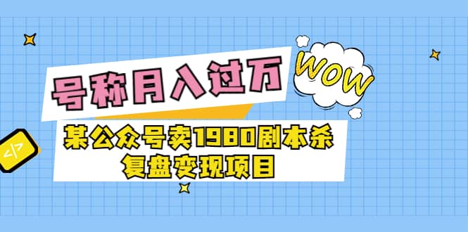 某公众号卖1980剧本杀复盘变现项目，号称月入10000 这两年非常火-创想网