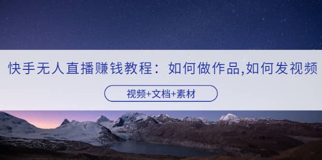 快手无人直播赚钱教程：如何做作品 发视频（视频 文档 素材）-创想网