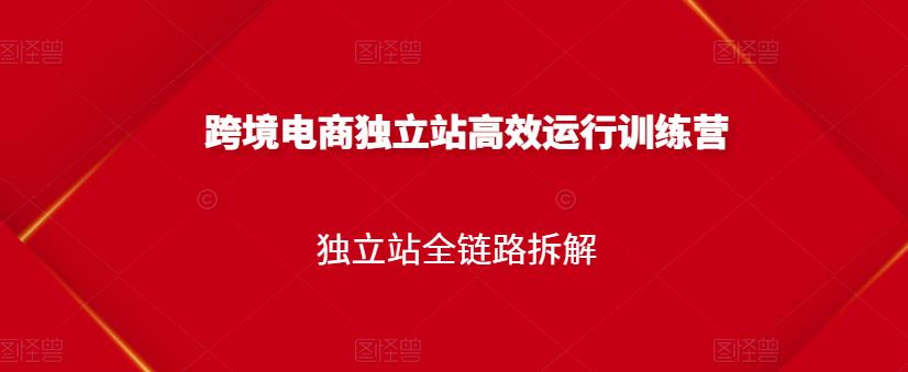 跨境电商独立站高效运行训练营，独立站全链路拆解-创想网