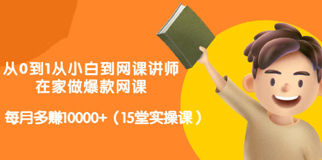 从0到1从小白到网课讲师：在家做爆款网课，每月多赚10000 （15堂实操课）-创想网