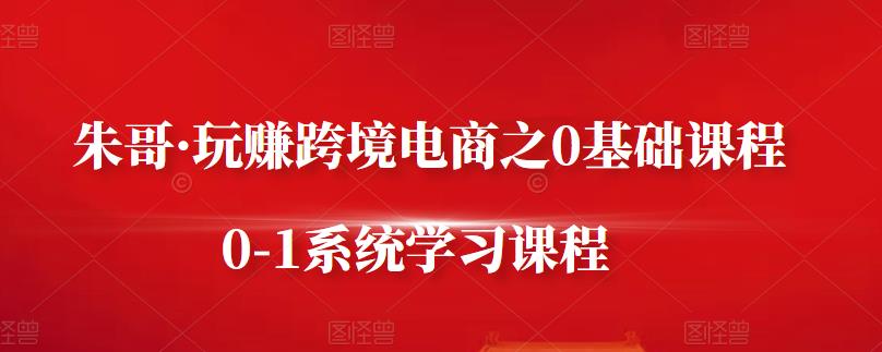 朱哥·玩赚跨境电商之0基础课程，0-1系统学习课程-创想网