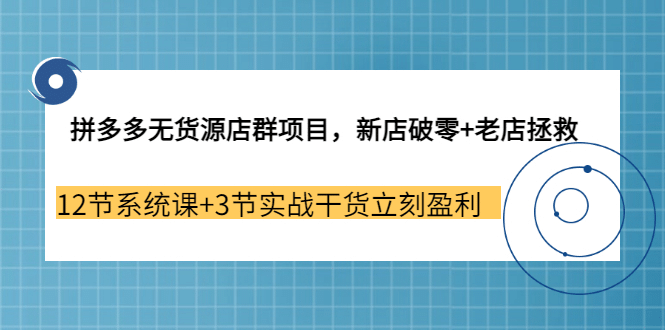 拼多多无货源店群项目，新店破零 老店拯救 12节系统课 3节实战干货立刻盈利-创想网