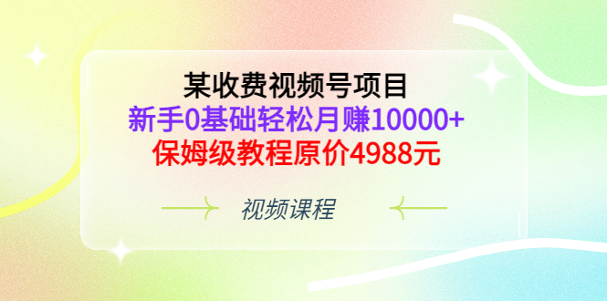 某收费视频号项目，新手0基础轻松月赚10000 ，保姆级教程原价4988元-创想网