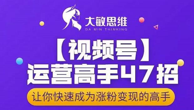 大敏思维-视频号运营高手47招，让你快速成为涨粉变现高手-创想网