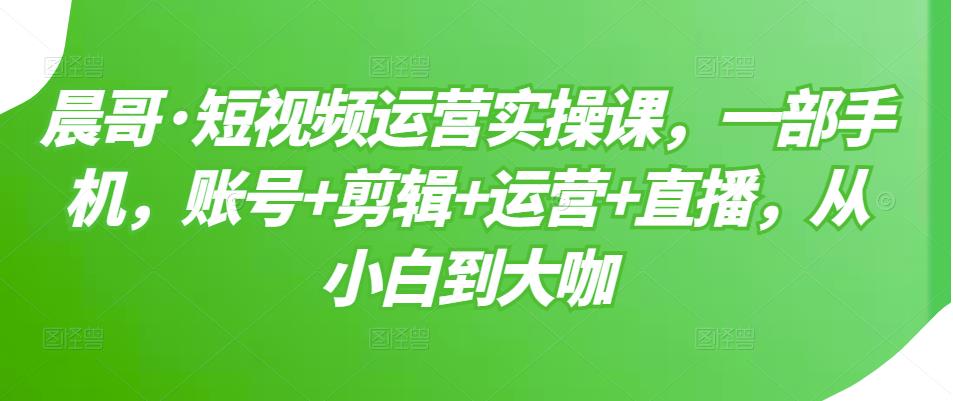 短视频运营实操课，一部手机，账号 剪辑 运营 直播，从小白到大咖-创想网