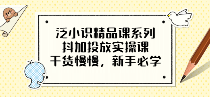 泛小识精品课系列：抖加投放实操课，干货慢慢，新手必学（12节视频课）-创想网