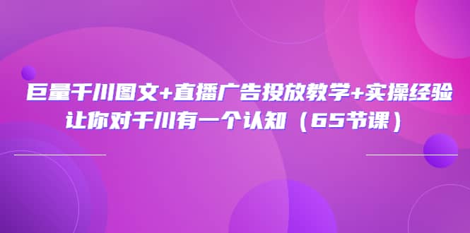 巨量千川图文 直播广告投放教学 实操经验：让你对千川有一个认知（65节课）-创想网