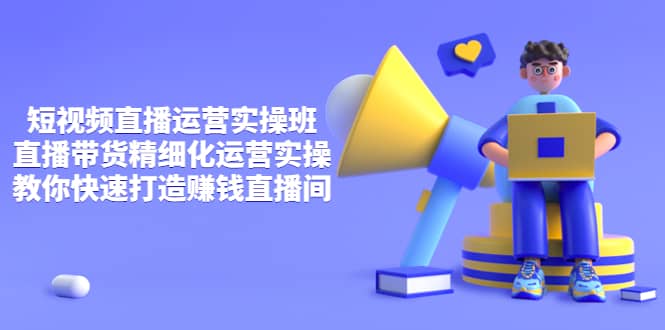 短视频直播运营实操班，直播带货精细化运营实操，教你快速打造赚钱直播间-创想网