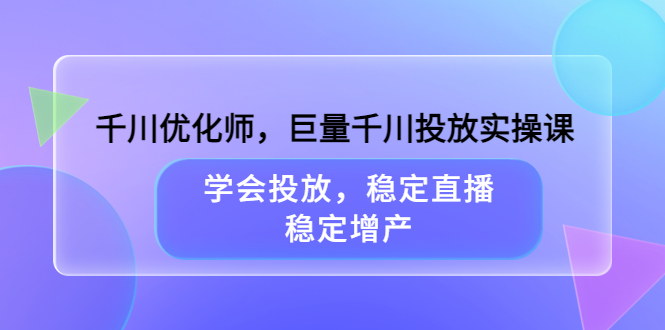 千川优化师，巨量千川投放实操课，学会投放，稳定直播，稳定增产-创想网