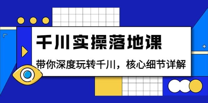 千川实操落地课：带你深度玩转千川，核心细节详解（18节课时）-创想网