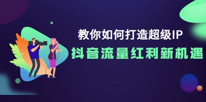 教你如何打造超级IP，抖音流量红利新机遇-创想网
