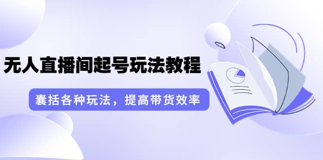 无人直播间起号玩法教程：囊括各种玩法，提高带货效率（17节课）-创想网