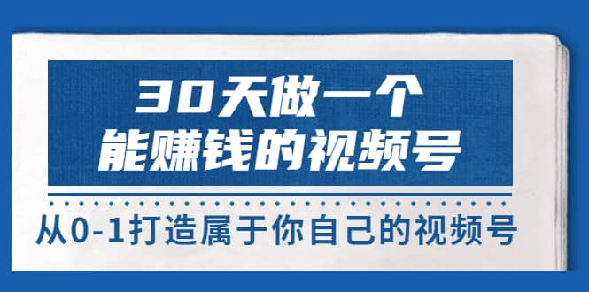 30天做一个能赚钱的视频号，从0-1打造属于你自己的视频号 (14节-价值199)-创想网
