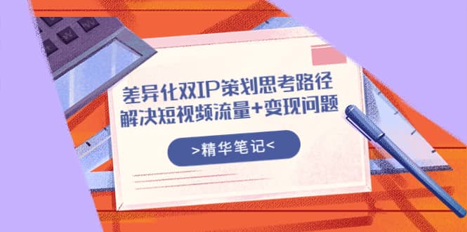差异化双IP策划思考路径，解决短视频流量 变现问题（精华笔记）-创想网