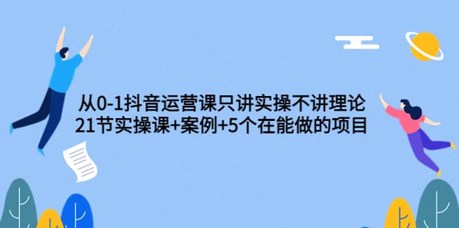 从0-1抖音运营课只讲实操不讲理论：21节实操课 案例 5个在能做的项目-创想网
