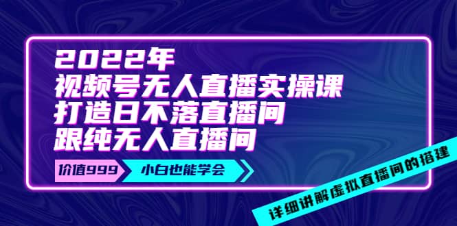 2022年《视频号无人直播实操课》打造日不落直播间 纯无人直播间-创想网
