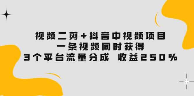 视频二剪 抖音中视频项目：一条视频获得3个平台流量分成 收益250% 价值4980-创想网