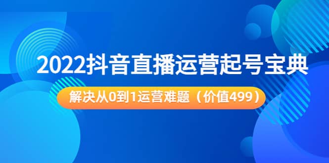 2022抖音直播运营起号宝典：解决从0到1运营难题（价值499）-创想网