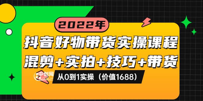 抖音好物带货实操课程：混剪 实拍 技巧 带货：从0到1实操（价值1688）-创想网