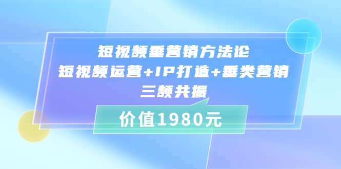 短视频垂营销方法论:短视频运营 IP打造 垂类营销，三频共振（价值1980）-创想网