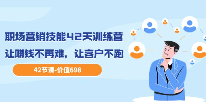 职场营销技能42天训练营，让赚钱不再难，让客户不跑，业绩翻翻（价值698）-创想网